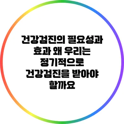 건강검진의 필요성과 효과: 왜 우리는 정기적으로 건강검진을 받아야 할까요?