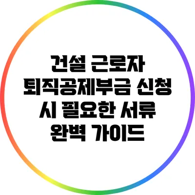 건설 근로자 퇴직공제부금 신청 시 필요한 서류 완벽 가이드