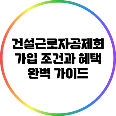 건설근로자공제회 가입 조건과 혜택 완벽 가이드