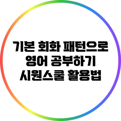 기본 회화 패턴으로 영어 공부하기: 시원스쿨 활용법