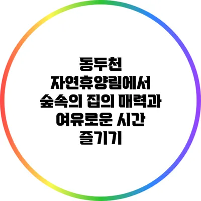 동두천 자연휴양림에서 숲속의 집의 매력과 여유로운 시간 즐기기