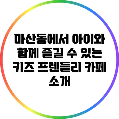 마산동에서 아이와 함께 즐길 수 있는 키즈 프렌들리 카페 소개