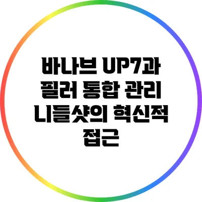 바나브 UP7과 필러 통합 관리: 니들샷의 혁신적 접근