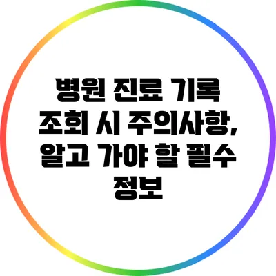 병원 진료 기록 조회 시 주의사항, 알고 가야 할 필수 정보