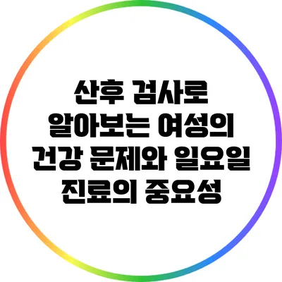 산후 검사로 알아보는 여성의 건강 문제와 일요일 진료의 중요성