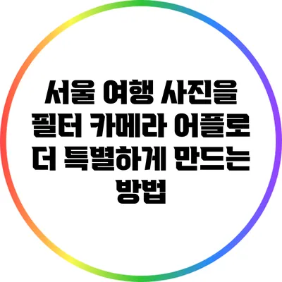 서울 여행 사진을 필터 카메라 어플로 더 특별하게 만드는 방법