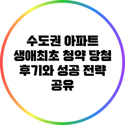 수도권 아파트 생애최초 청약 당첨 후기와 성공 전략 공유