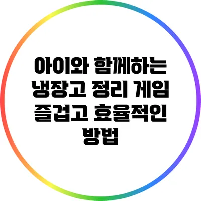 아이와 함께하는 냉장고 정리 게임: 즐겁고 효율적인 방법