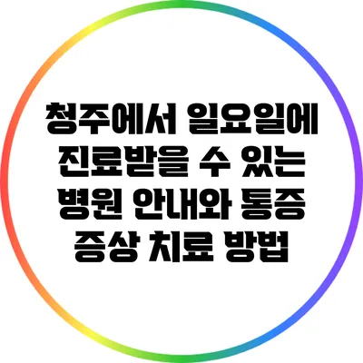 청주에서 일요일에 진료받을 수 있는 병원 안내와 통증 증상 치료 방법