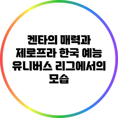 켄타의 매력과 제로프라: 한국 예능 유니버스 리그에서의 모습