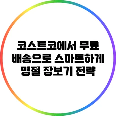 코스트코에서 무료 배송으로 스마트하게 명절 장보기 전략