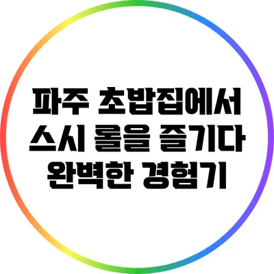 파주 초밥집에서 스시 롤을 즐기다: 완벽한 경험기