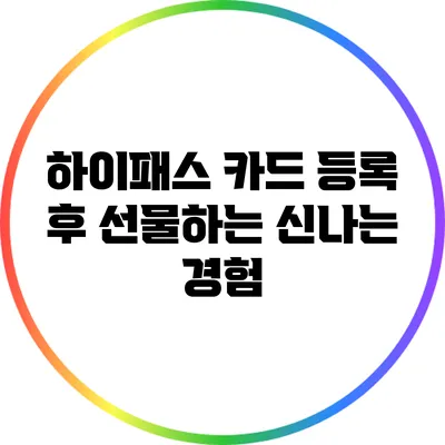 하이패스 카드 등록 후 선물하는 신나는 경험