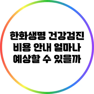 한화생명 건강검진 비용 안내: 얼마나 예상할 수 있을까?