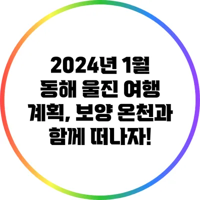 2024년 1월 동해 울진 여행 계획, 보양 온천과 함께 떠나자!