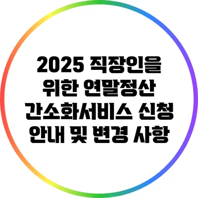 2025 직장인을 위한 연말정산 간소화서비스 신청 안내 및 변경 사항