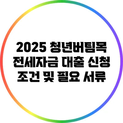 2025 청년버팀목 전세자금 대출 신청 조건 및 필요 서류