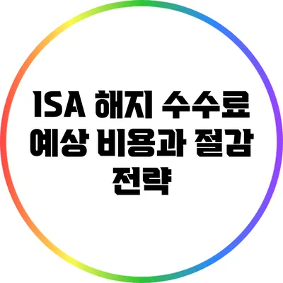 ISA 해지 수수료: 예상 비용과 절감 전략