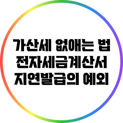가산세 없애는 법: 전자세금계산서 지연발급의 예외