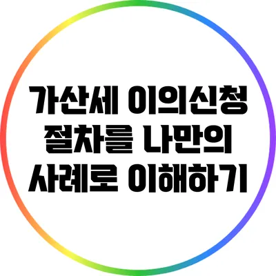 가산세 이의신청 절차를 나만의 사례로 이해하기