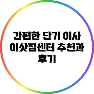 간편한 단기 이사: 이삿짐센터 추천과 후기