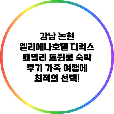 강남 논현 엘리에나호텔 디럭스 패밀리 트윈룸 숙박 후기: 가족 여행에 최적의 선택!