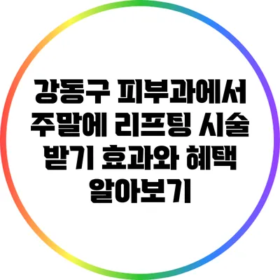 강동구 피부과에서 주말에 리프팅 시술 받기: 효과와 혜택 알아보기