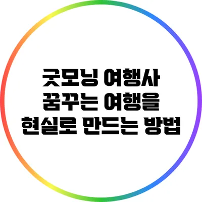 굿모닝 여행사: 꿈꾸는 여행을 현실로 만드는 방법