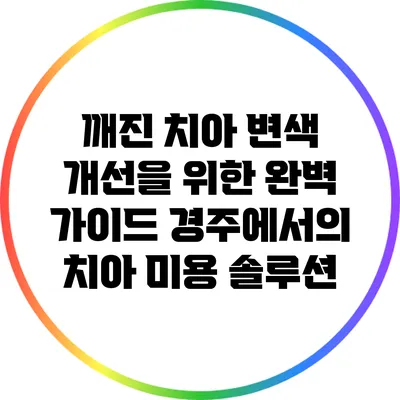 깨진 치아 변색 개선을 위한 완벽 가이드: 경주에서의 치아 미용 솔루션