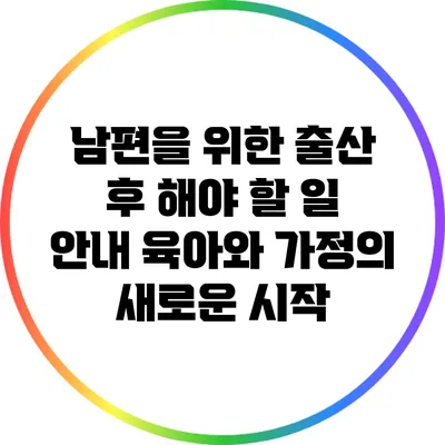 남편을 위한 출산 후 해야 할 일 안내: 육아와 가정의 새로운 시작