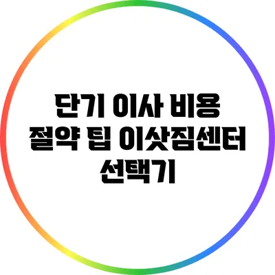 단기 이사 비용 절약 팁: 이삿짐센터 선택기