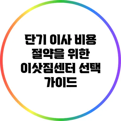 단기 이사 비용 절약을 위한 이삿짐센터 선택 가이드