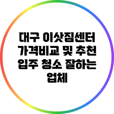 대구 이삿짐센터 가격비교 및 추천: 입주 청소 잘하는 업체