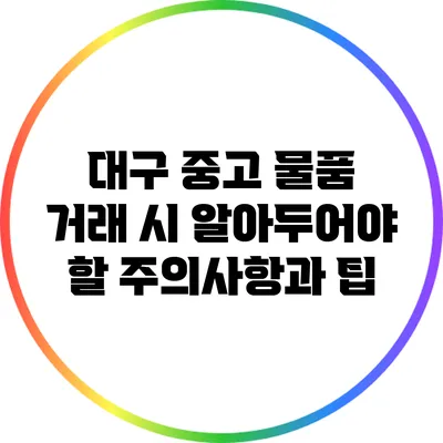 대구 중고 물품 거래 시 알아두어야 할 주의사항과 팁