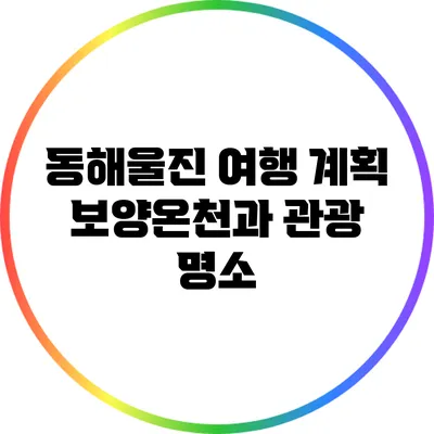 동해울진 여행 계획: 보양온천과 관광 명소