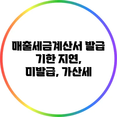 매출세금계산서 발급 기한: 지연, 미발급, 가산세