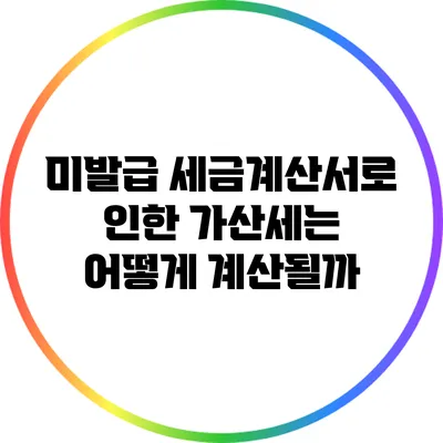 미발급 세금계산서로 인한 가산세는 어떻게 계산될까?