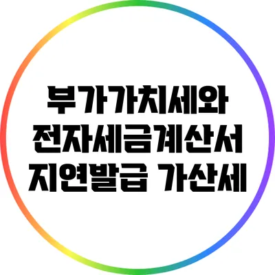 부가가치세와 전자세금계산서 지연발급 가산세