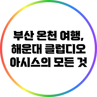 부산 온천 여행, 해운대 클럽디오 아시스의 모든 것