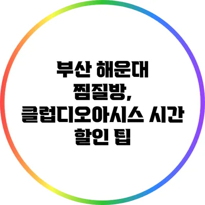 부산 해운대 찜질방, 클럽디오아시스 시간 할인 팁