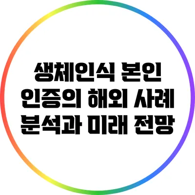 생체인식 본인 인증의 해외 사례 분석과 미래 전망
