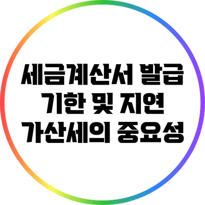 세금계산서 발급 기한 및 지연 가산세의 중요성