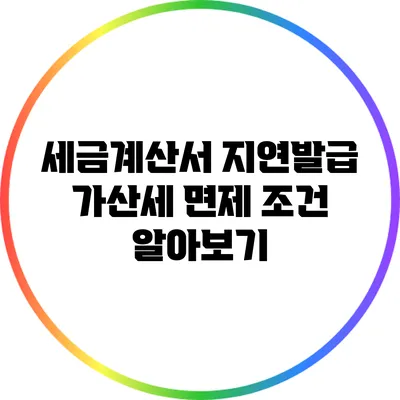 세금계산서 지연발급 가산세 면제 조건 알아보기