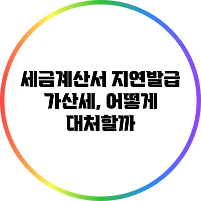 세금계산서 지연발급 가산세, 어떻게 대처할까?
