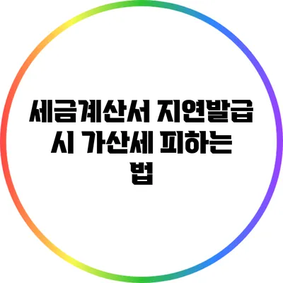 세금계산서 지연발급 시 가산세 피하는 법