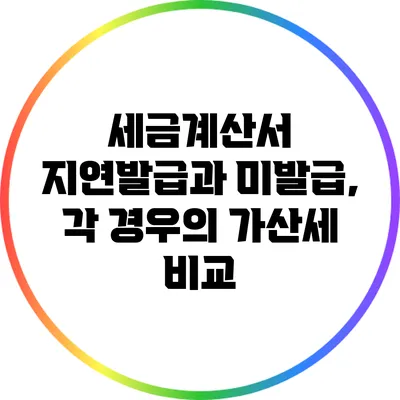 세금계산서 지연발급과 미발급, 각 경우의 가산세 비교