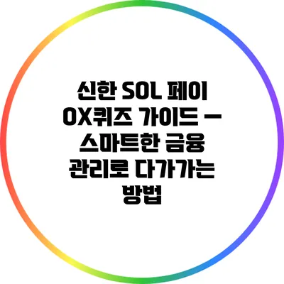 신한 SOL 페이 OX퀴즈 가이드 — 스마트한 금융 관리로 다가가는 방법