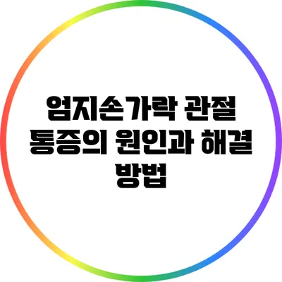 엄지손가락 관절 통증의 원인과 해결 방법
