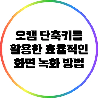 오캠 단축키를 활용한 효율적인 화면 녹화 방법