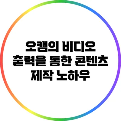 오캠의 비디오 출력을 통한 콘텐츠 제작 노하우